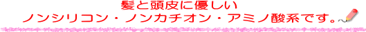 髪と頭皮に優しい ノンシリコン・ノンカチオン・アミノ酸系です。
